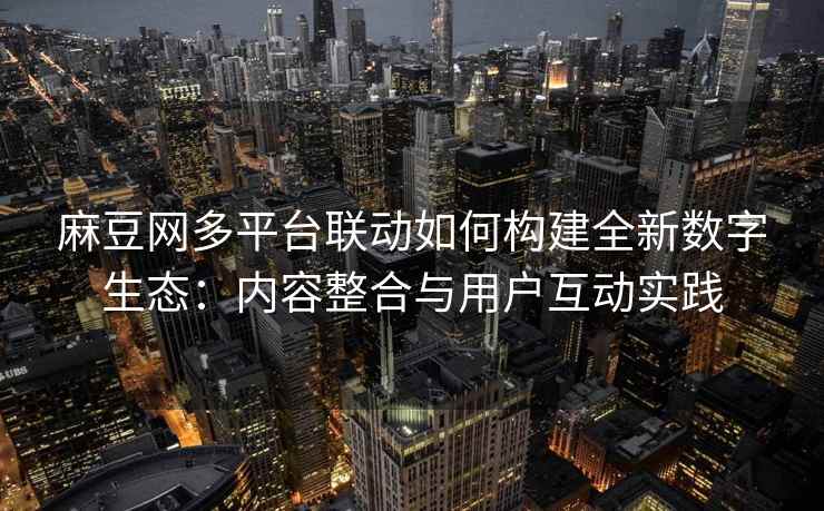 麻豆网多平台联动如何构建全新数字生态：内容整合与用户互动实践