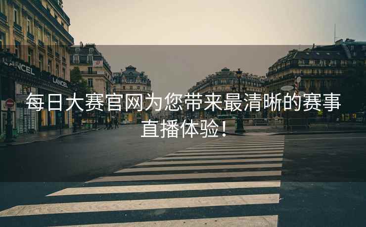 每日大赛官网为您带来最清晰的赛事直播体验！