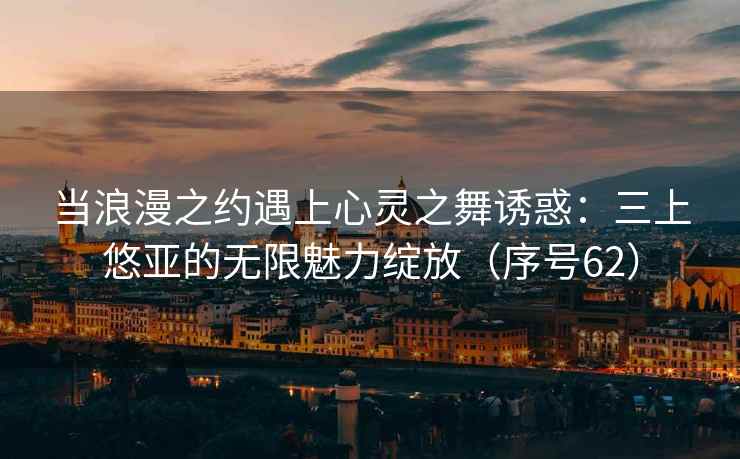当浪漫之约遇上心灵之舞诱惑：三上悠亚的无限魅力绽放（序号62）