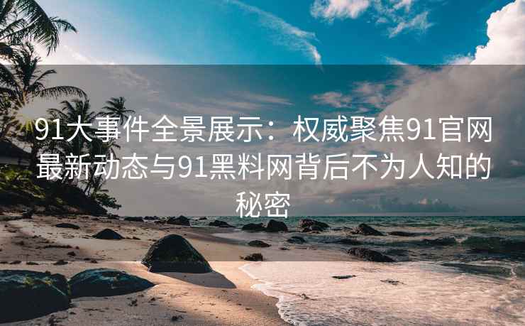 91大事件全景展示：权威聚焦91官网最新动态与91黑料网背后不为人知的秘密