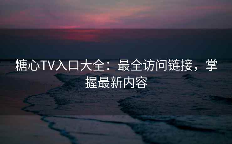 糖心TV入口大全：最全访问链接，掌握最新内容