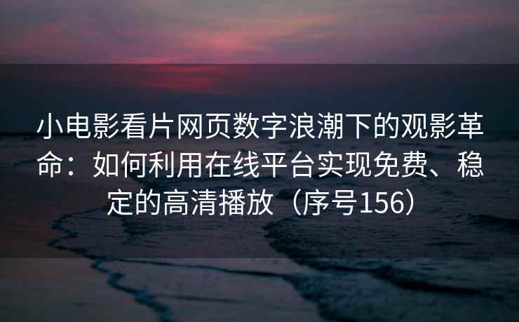 小电影看片网页数字浪潮下的观影革命：如何利用在线平台实现免费、稳定的高清播放（序号156）
