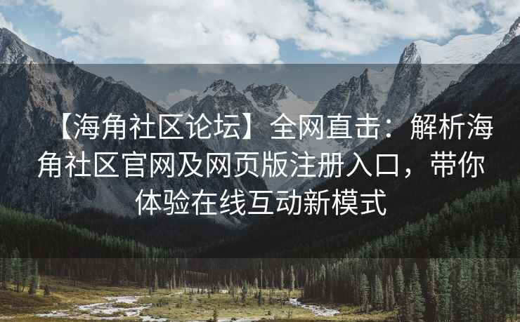 【海角社区论坛】全网直击：解析海角社区官网及网页版注册入口，带你体验在线互动新模式