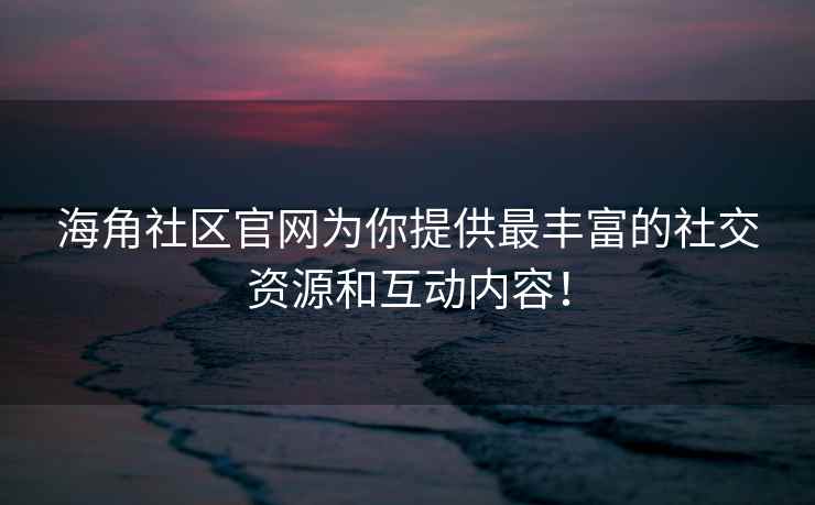 海角社区官网为你提供最丰富的社交资源和互动内容！