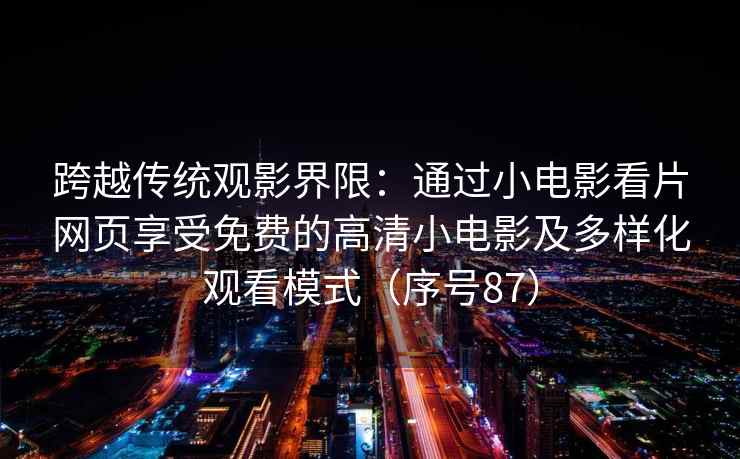 跨越传统观影界限：通过小电影看片网页享受免费的高清小电影及多样化观看模式（序号87）