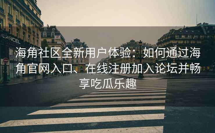 海角社区全新用户体验：如何通过海角官网入口、在线注册加入论坛并畅享吃瓜乐趣