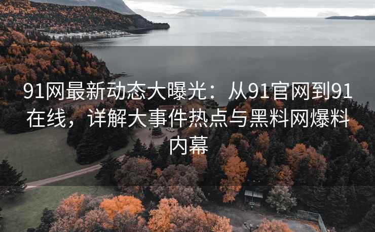 91网最新动态大曝光：从91官网到91在线，详解大事件热点与黑料网爆料内幕