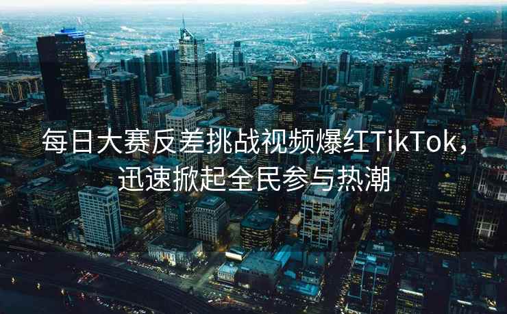 每日大赛反差挑战视频爆红TikTok，迅速掀起全民参与热潮