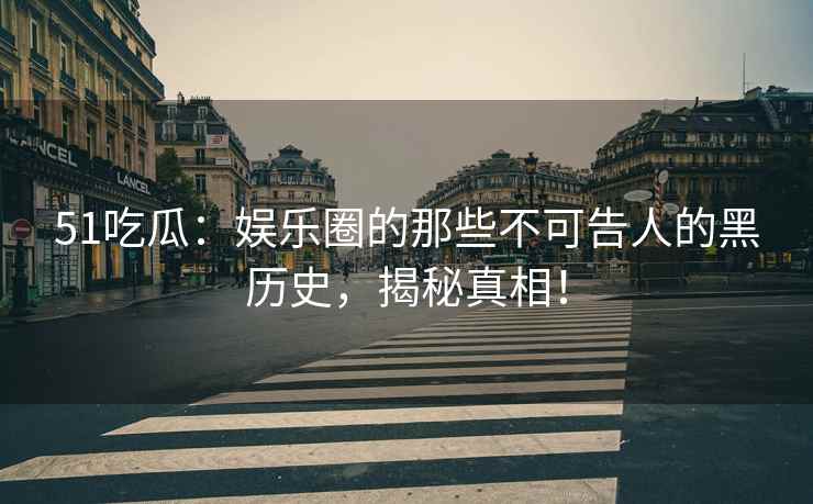 51吃瓜：娱乐圈的那些不可告人的黑历史，揭秘真相！