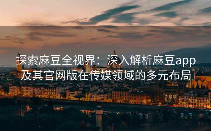 探索麻豆全视界：深入解析麻豆app及其官网版在传媒领域的多元布局