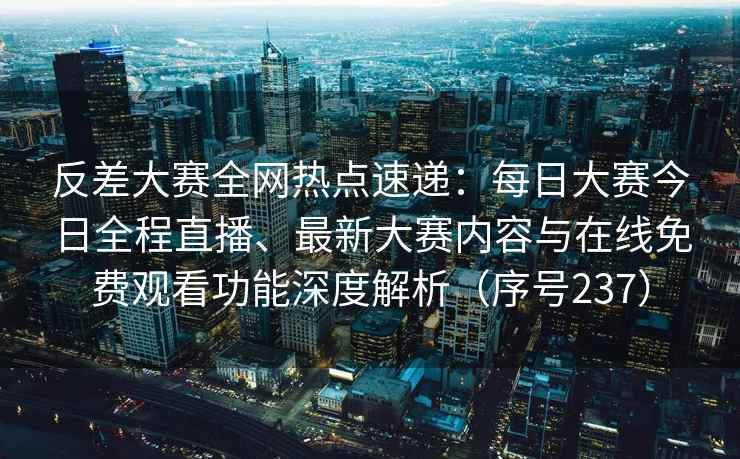 反差大赛全网热点速递：每日大赛今日全程直播、最新大赛内容与在线免费观看功能深度解析（序号237）