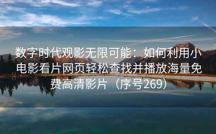 数字时代观影无限可能：如何利用小电影看片网页轻松查找并播放海量免费高清影片（序号269）