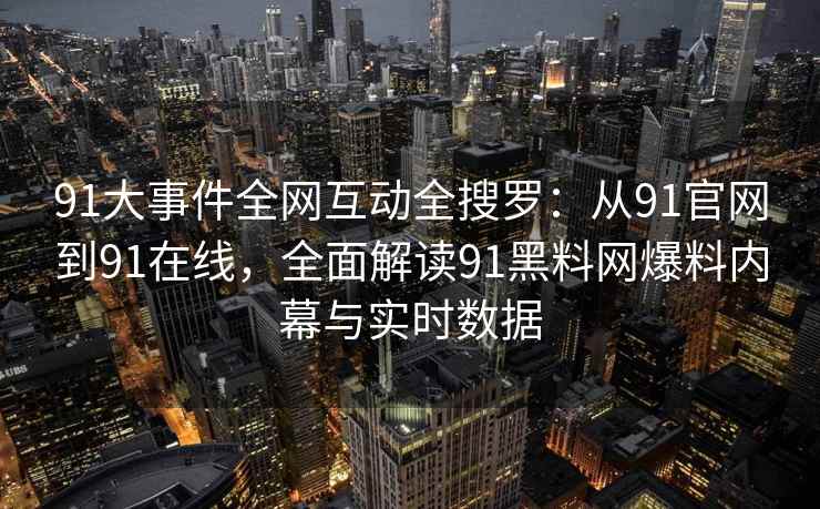 91大事件全网互动全搜罗：从91官网到91在线，全面解读91黑料网爆料内幕与实时数据