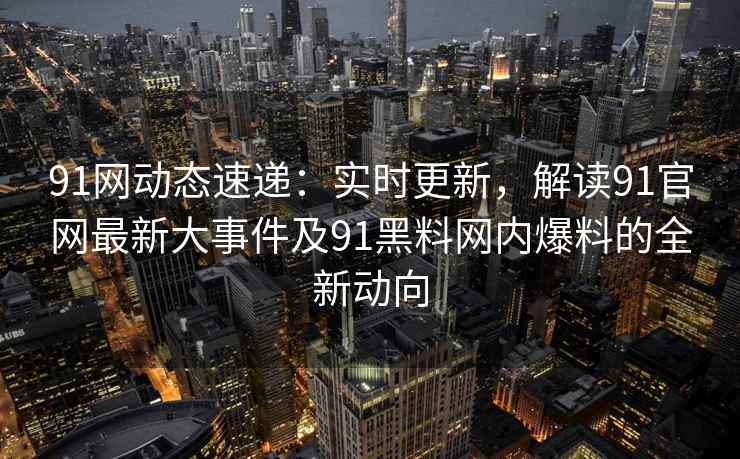 91网动态速递：实时更新，解读91官网最新大事件及91黑料网内爆料的全新动向