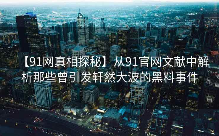 【91网真相探秘】从91官网文献中解析那些曾引发轩然大波的黑料事件