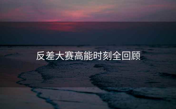 反差大赛高能时刻全回顾