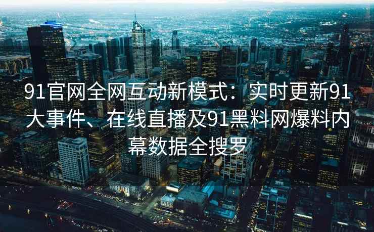 91官网全网互动新模式：实时更新91大事件、在线直播及91黑料网爆料内幕数据全搜罗