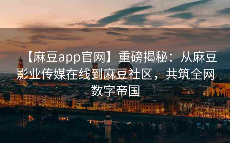 【麻豆app官网】重磅揭秘：从麻豆影业传媒在线到麻豆社区，共筑全网数字帝国