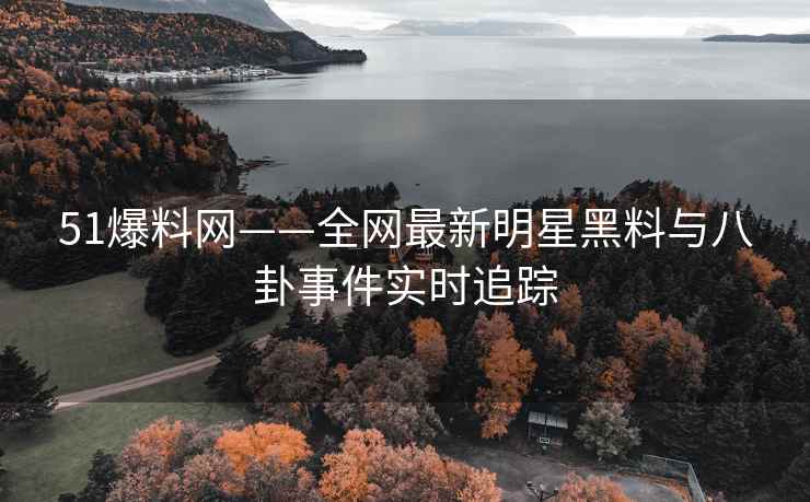 51爆料网——全网最新明星黑料与八卦事件实时追踪