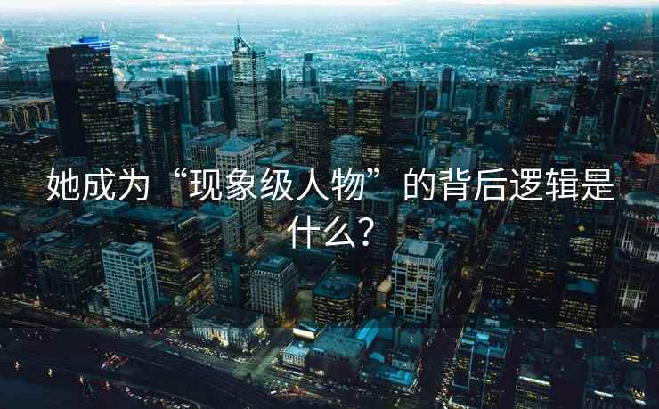 她成为“现象级人物”的背后逻辑是什么？