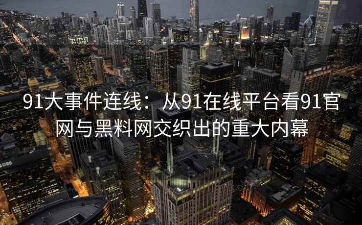 91大事件连线：从91在线平台看91官网与黑料网交织出的重大内幕
