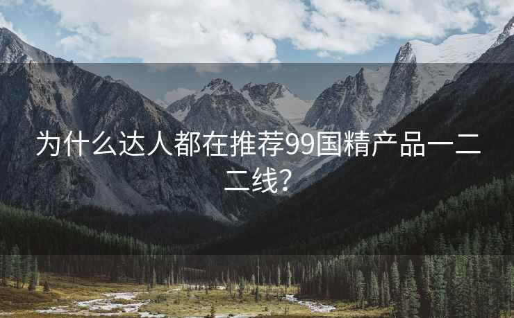 为什么达人都在推荐99国精产品一二二线？