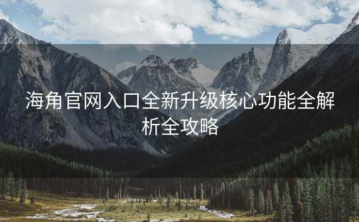 海角官网入口全新升级核心功能全解析全攻略