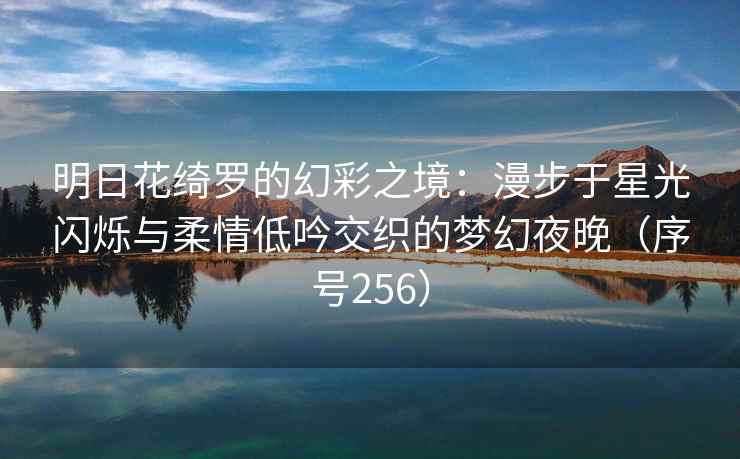 明日花绮罗的幻彩之境：漫步于星光闪烁与柔情低吟交织的梦幻夜晚（序号256）