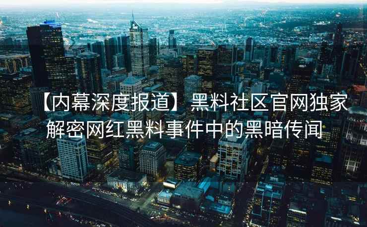 【内幕深度报道】黑料社区官网独家解密网红黑料事件中的黑暗传闻