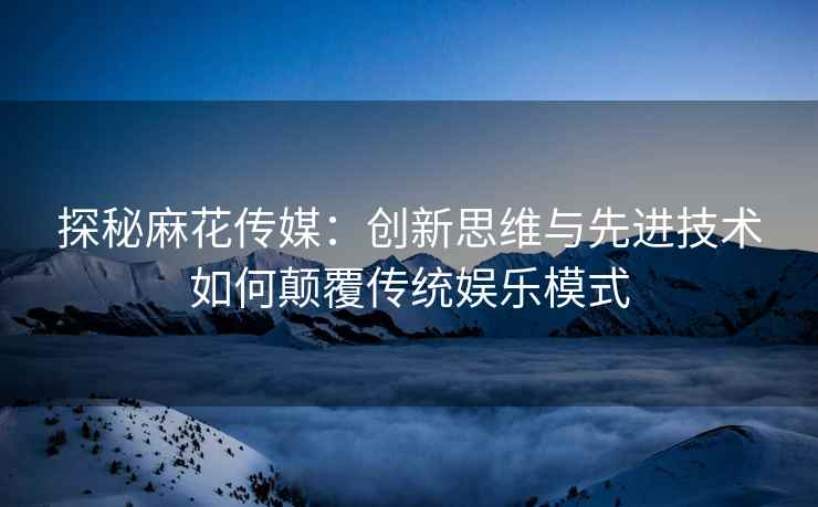 探秘麻花传媒：创新思维与先进技术如何颠覆传统娱乐模式