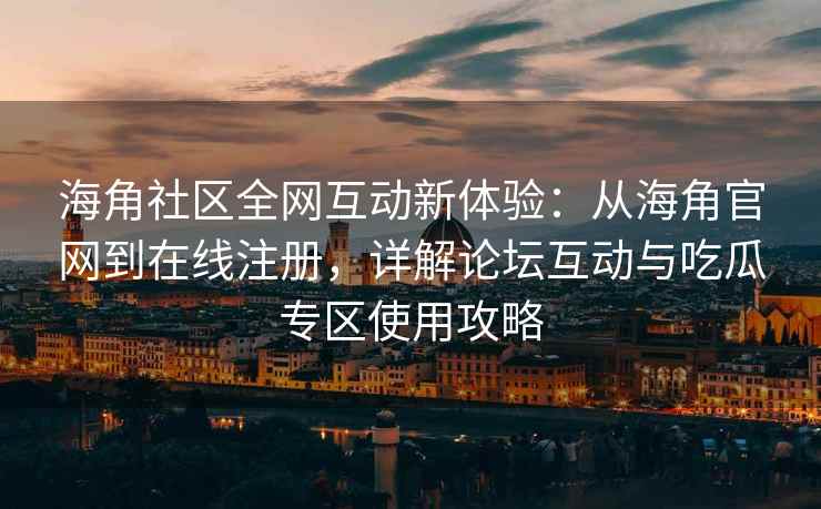海角社区全网互动新体验：从海角官网到在线注册，详解论坛互动与吃瓜专区使用攻略