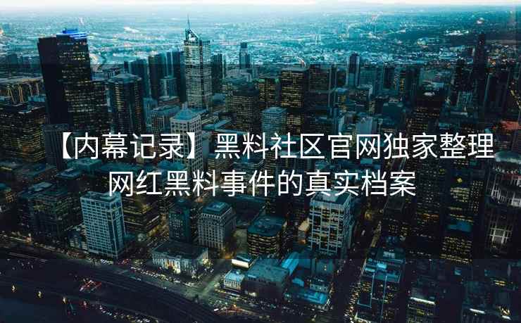 【内幕记录】黑料社区官网独家整理网红黑料事件的真实档案