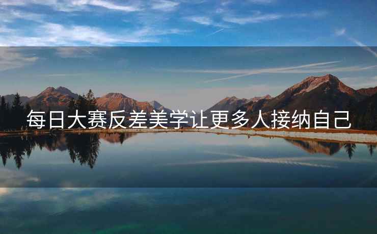 每日大赛反差美学让更多人接纳自己