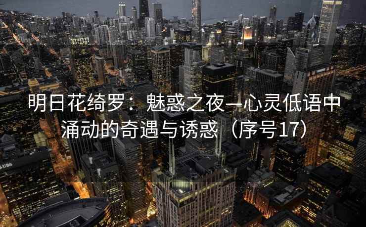 明日花绮罗：魅惑之夜—心灵低语中涌动的奇遇与诱惑（序号17）