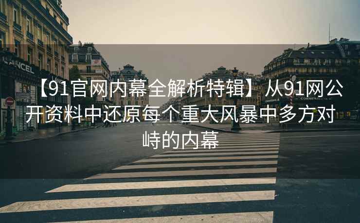 【91官网内幕全解析特辑】从91网公开资料中还原每个重大风暴中多方对峙的内幕
