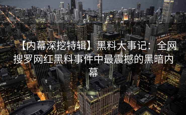 【内幕深挖特辑】黑料大事记：全网搜罗网红黑料事件中最震撼的黑暗内幕