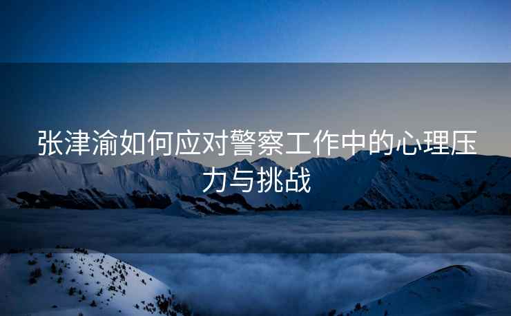 张津渝如何应对警察工作中的心理压力与挑战
