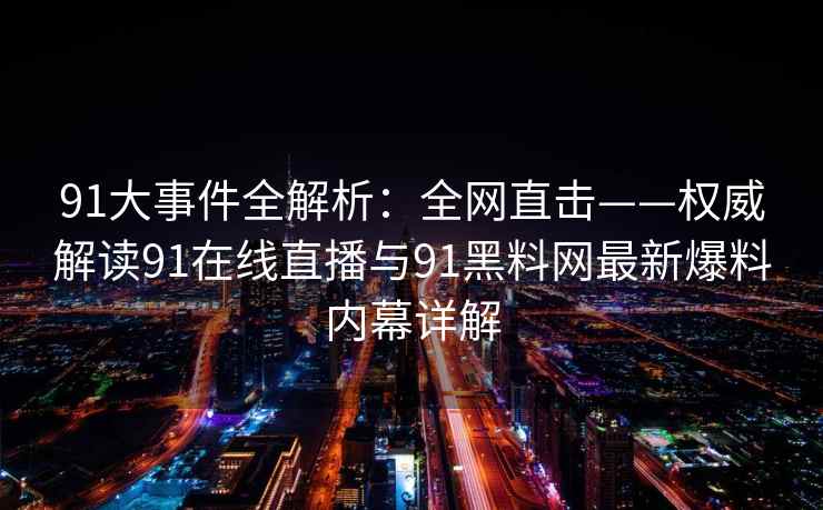 91大事件全解析：全网直击——权威解读91在线直播与91黑料网最新爆料内幕详解