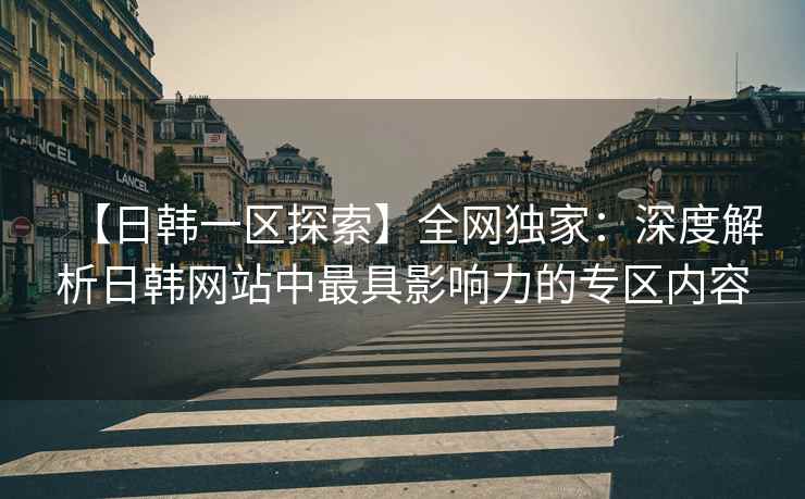 【日韩一区探索】全网独家：深度解析日韩网站中最具影响力的专区内容