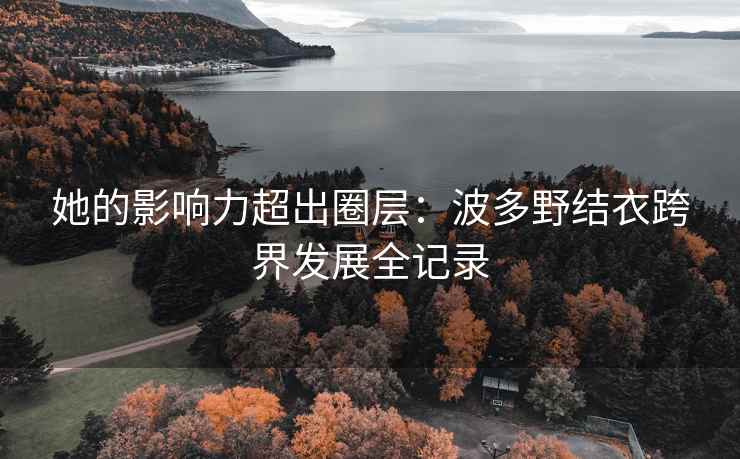 她的影响力超出圈层：波多野结衣跨界发展全记录