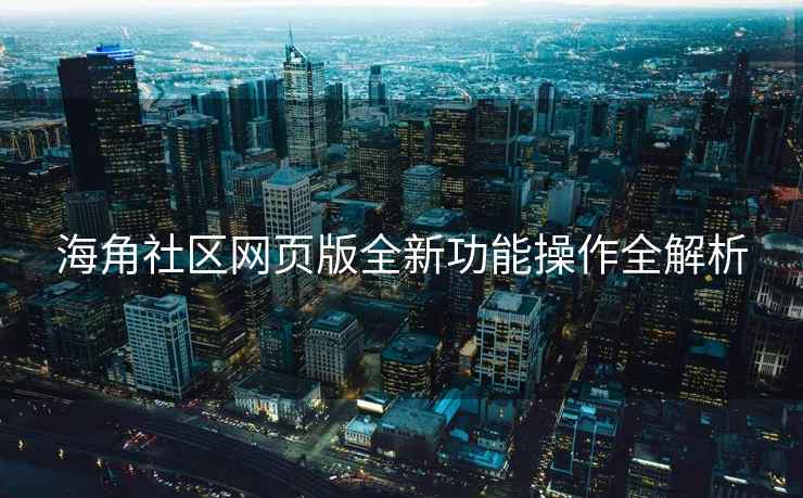 海角社区网页版全新功能操作全解析