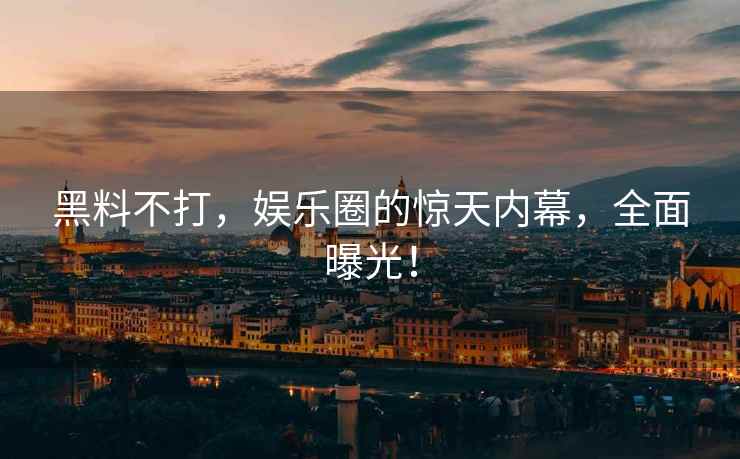 黑料不打，娱乐圈的惊天内幕，全面曝光！