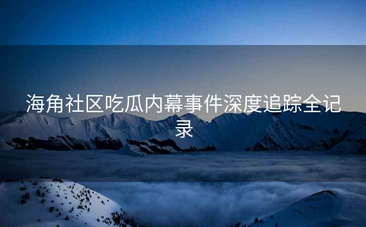 海角社区吃瓜内幕事件深度追踪全记录