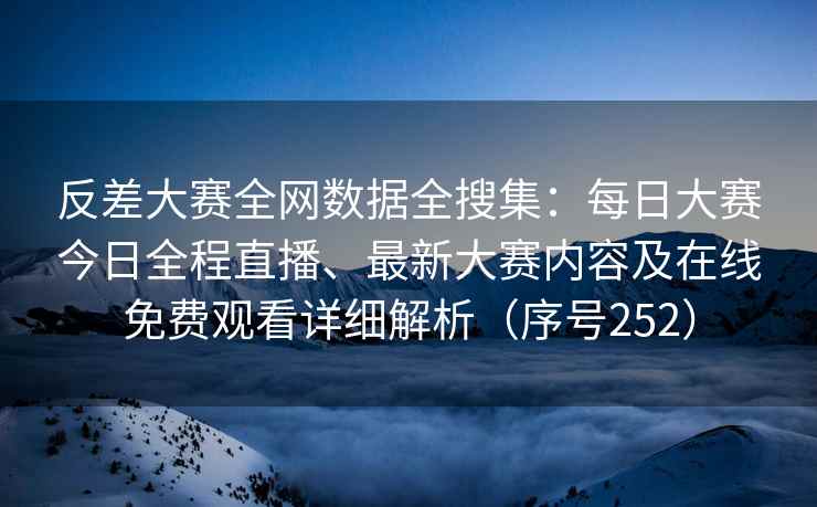 反差大赛全网数据全搜集:每日大赛今日全程直播、最新大赛内容及在线免费观看详细解析(序号252)