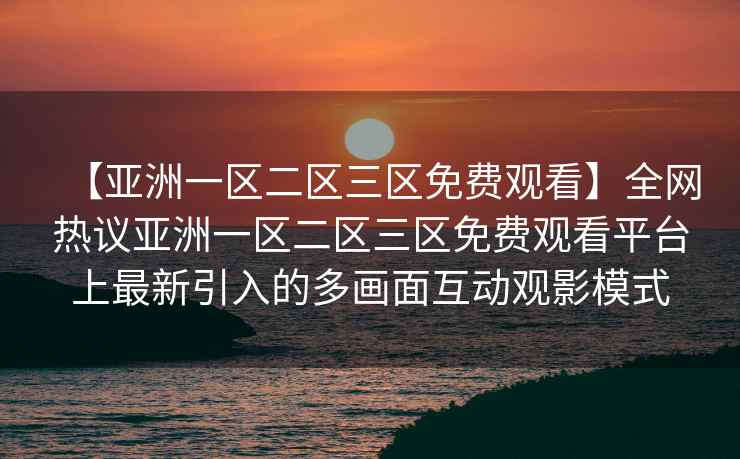 【亚洲一区二区三区免费观看】全网热议亚洲一区二区三区免费观看平台上最新引入的多画面互动观影模式