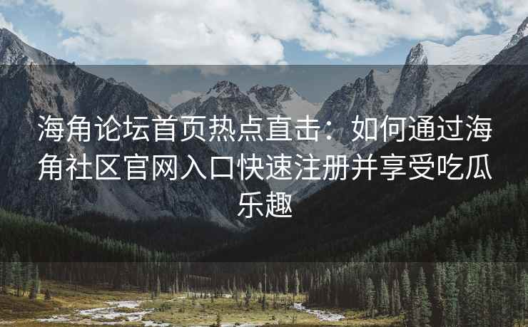 海角论坛首页热点直击：如何通过海角社区官网入口快速注册并享受吃瓜乐趣