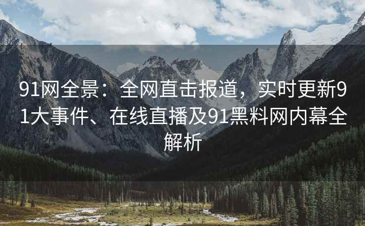 91网全景：全网直击报道，实时更新91大事件、在线直播及91黑料网内幕全解析