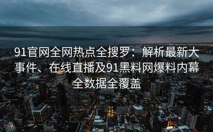 91官网全网热点全搜罗：解析最新大事件、在线直播及91黑料网爆料内幕全数据全覆盖