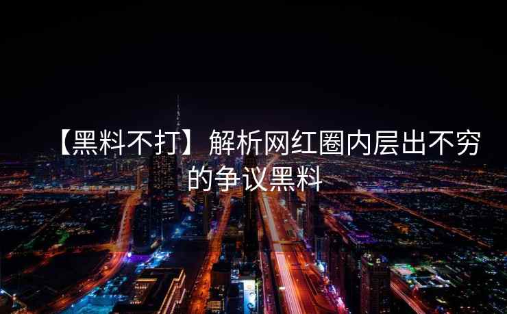 【黑料不打】解析网红圈内层出不穷的争议黑料