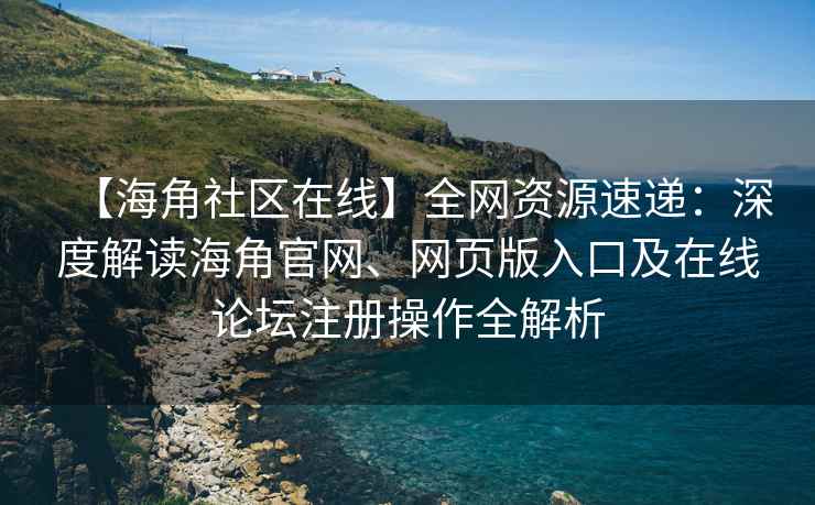 【海角社区在线】全网资源速递：深度解读海角官网、网页版入口及在线论坛注册操作全解析